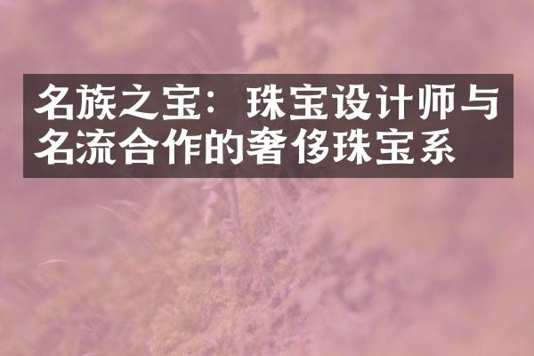 名族之宝：珠宝设计师与名流合作的奢侈珠宝系列