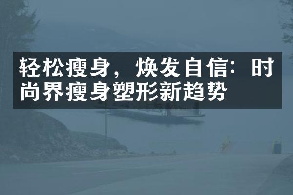 轻松瘦身，焕发自信：时尚界瘦身塑形新趋势