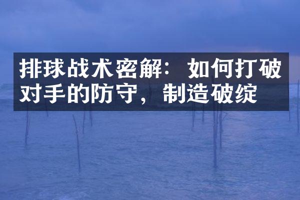 排球战术密解：如何打破对手的防守，制造破绽