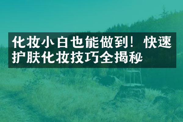 化妆小白也能做到！快速护肤化妆技巧全揭秘