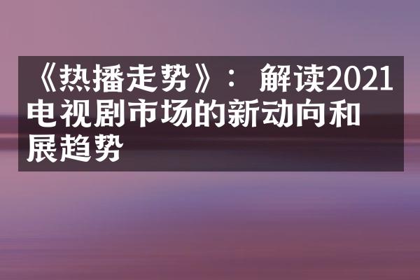 《热播走势》：解读2021年电视剧市场的新动向和发展趋势