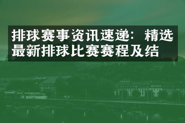 排球赛事资讯速递：精选最新排球比赛赛程及结果