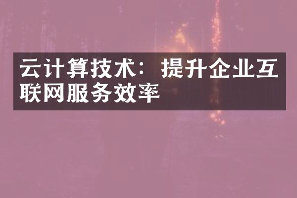 云计算技术：提升企业互联网服务效率