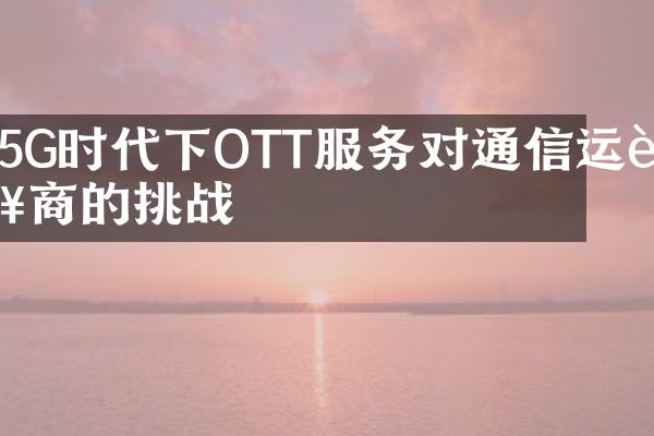 5G时代下OTT服务对通信运营商的挑战