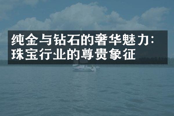 纯金与钻石的奢华魅力：珠宝行业的尊贵象征