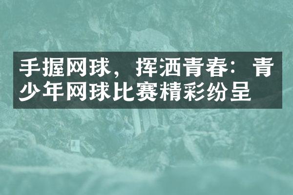 手握网球，挥洒青春：青少年网球比赛精彩纷呈