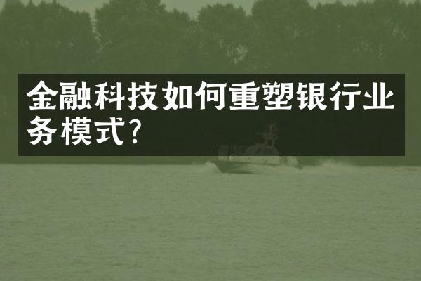 金融科技如何重塑银行业务模式？