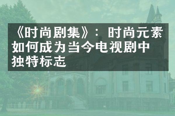 《时尚剧集》：时尚元素如何成为当今电视剧中的独特标志