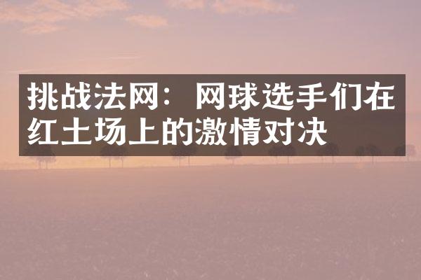 挑战法网：网球选手们在红土场上的激情对决