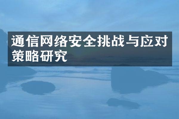 通信网络安全挑战与应对策略研究