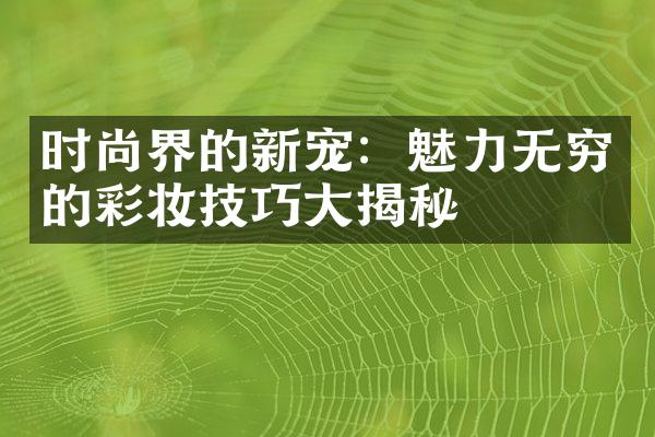 时尚界的新宠：魅力无穷的彩妆技巧大揭秘