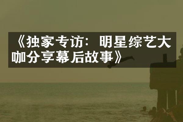 《独家专访：明星综艺咖分享幕后故事》