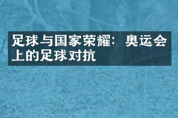 足球与国家荣耀：奥运会上的足球对抗