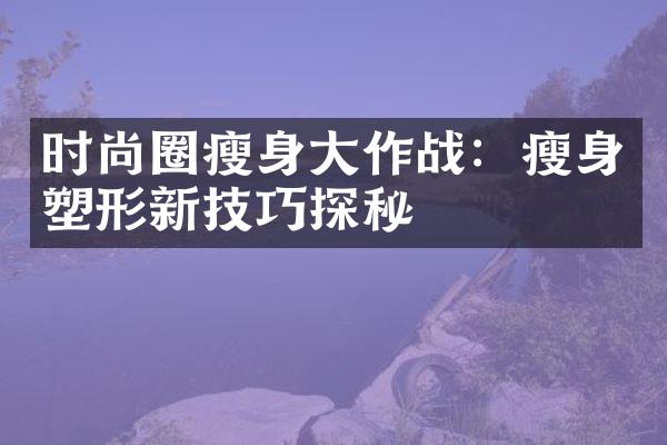 时尚圈瘦身大作战：瘦身塑形新技巧探秘