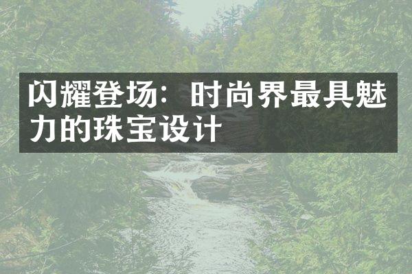 闪耀登场：时尚界最具魅力的珠宝设计