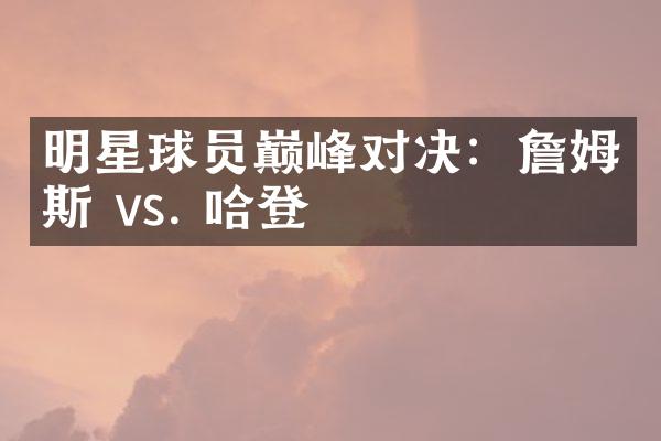 明星球员巅峰对决：詹姆斯 vs. 哈登