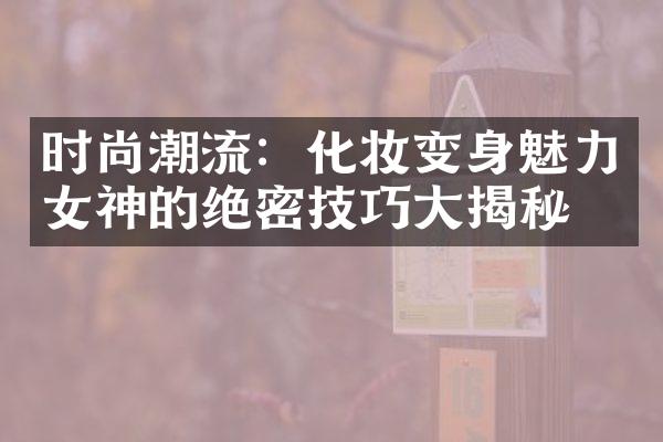 时尚潮流：化妆变身魅力女神的绝密技巧揭秘