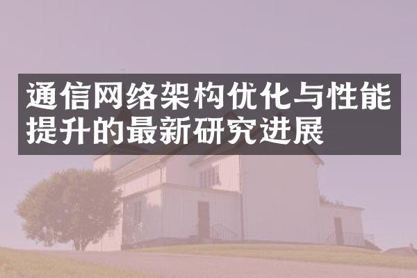 通信网络架构优化与性能提升的最新研究进展