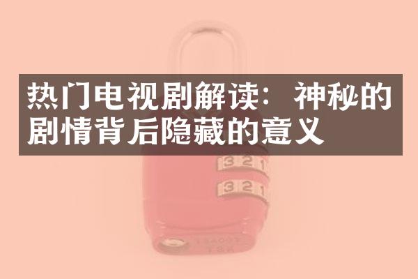 热门电视剧解读：神秘的剧情背后隐藏的意义