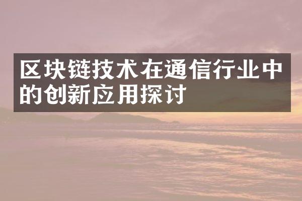 区块链技术在通信行业中的创新应用探讨