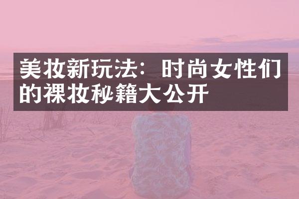 美妆新玩法：时尚女性们的裸妆秘籍大公开