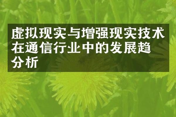 虚拟现实与增强现实技术在通信行业中的发展趋势分析