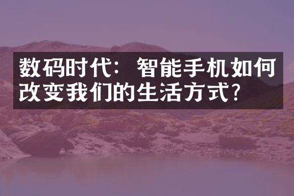 数码时代：智能手机如何改变我们的生活方式？