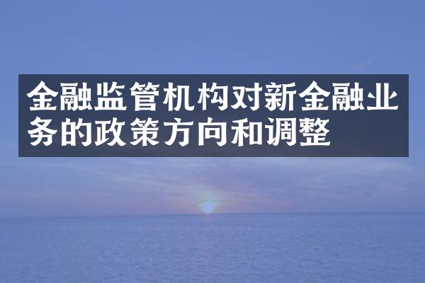 金融监管机构对新金融业务的政策方向和调整