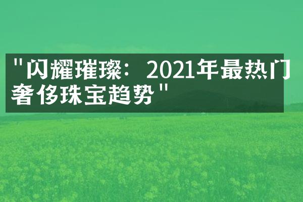 "闪耀璀璨：2021年最热门的奢侈珠宝趋势"