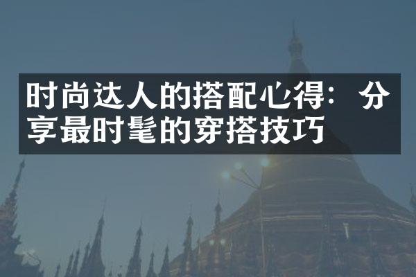 时尚达人的搭配心得：分享最时髦的穿搭技巧