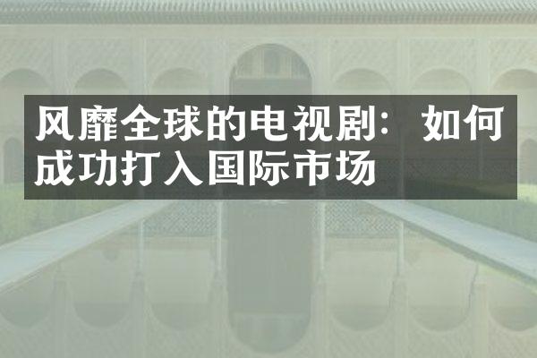 风靡全球的电视剧：如何成功打入国际市场