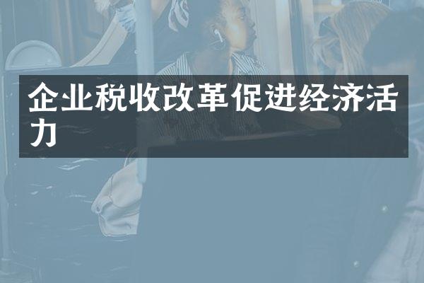 企业税收改革促进经济活力