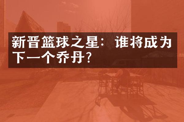 新晋篮球之星：谁将成为下一个乔丹？