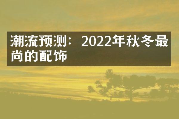 潮流预测：2022年秋冬最时尚的配饰