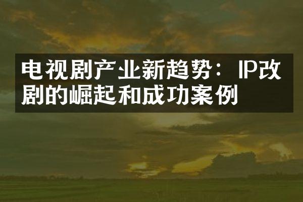 电视剧产业新趋势：IP改编剧的崛起和成功案例