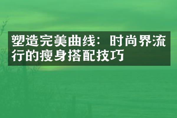 塑造完美曲线：时尚界流行的瘦身搭配技巧