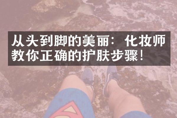 从头到脚的美丽：化妆师教你正确的护肤步骤！