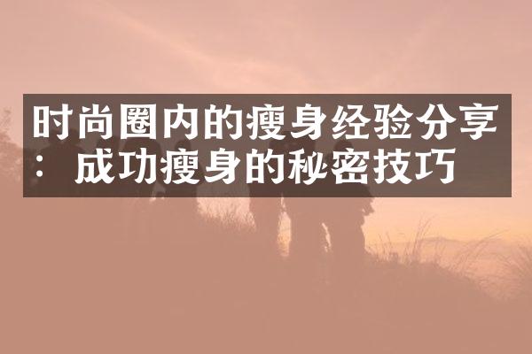 时尚圈内的瘦身经验分享：成功瘦身的秘密技巧