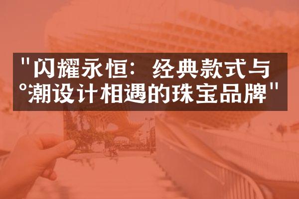 "闪耀永恒：经典款式与新潮设计相遇的珠宝品牌"