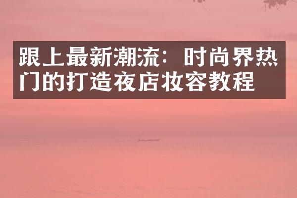 跟上最新潮流：时尚界热门的打造夜店妆容教程！