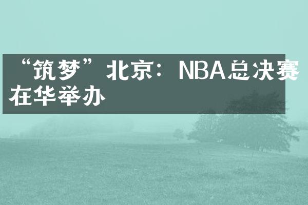 “筑梦”北京：NBA总决赛在华举办