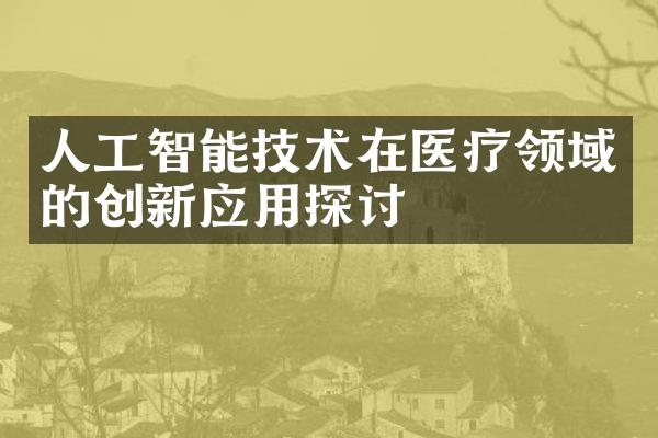 人工智能技术在医疗领域的创新应用探讨