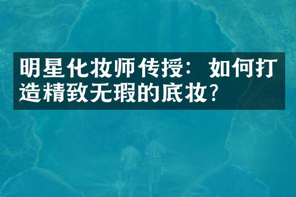 明星化妆师传授：如何打造精致无瑕的底妆？