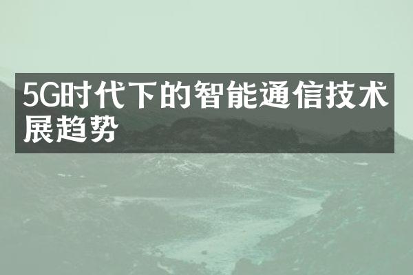 5G时代下的智能通信技术发展趋势