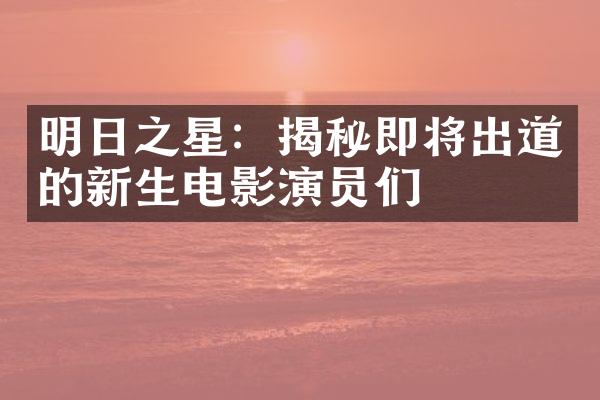 明日之星：揭秘即将出道的新生电影演员们