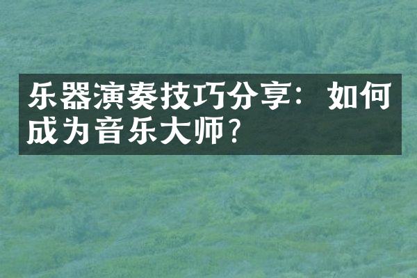 乐器演奏技巧分享：如何成为音乐大师？