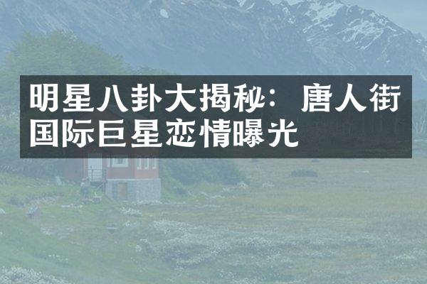 明星八卦大揭秘：唐人街国际巨星恋情曝光