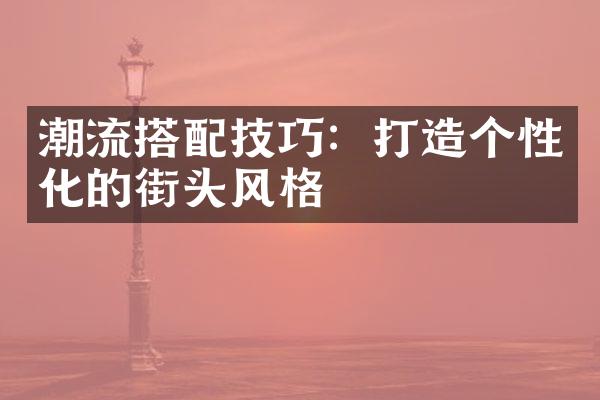 潮流搭配技巧：打造个性化的街头风格