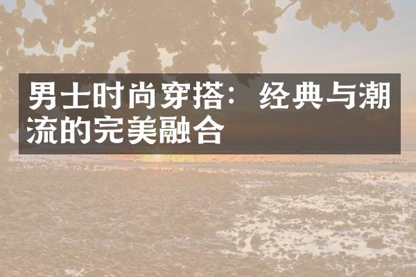 男士时尚穿搭：经典与潮流的完美融合