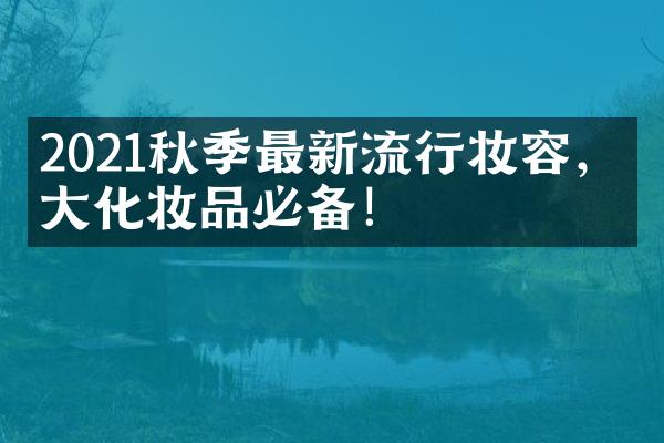 2021秋季最新流行妆容，化妆品必备！